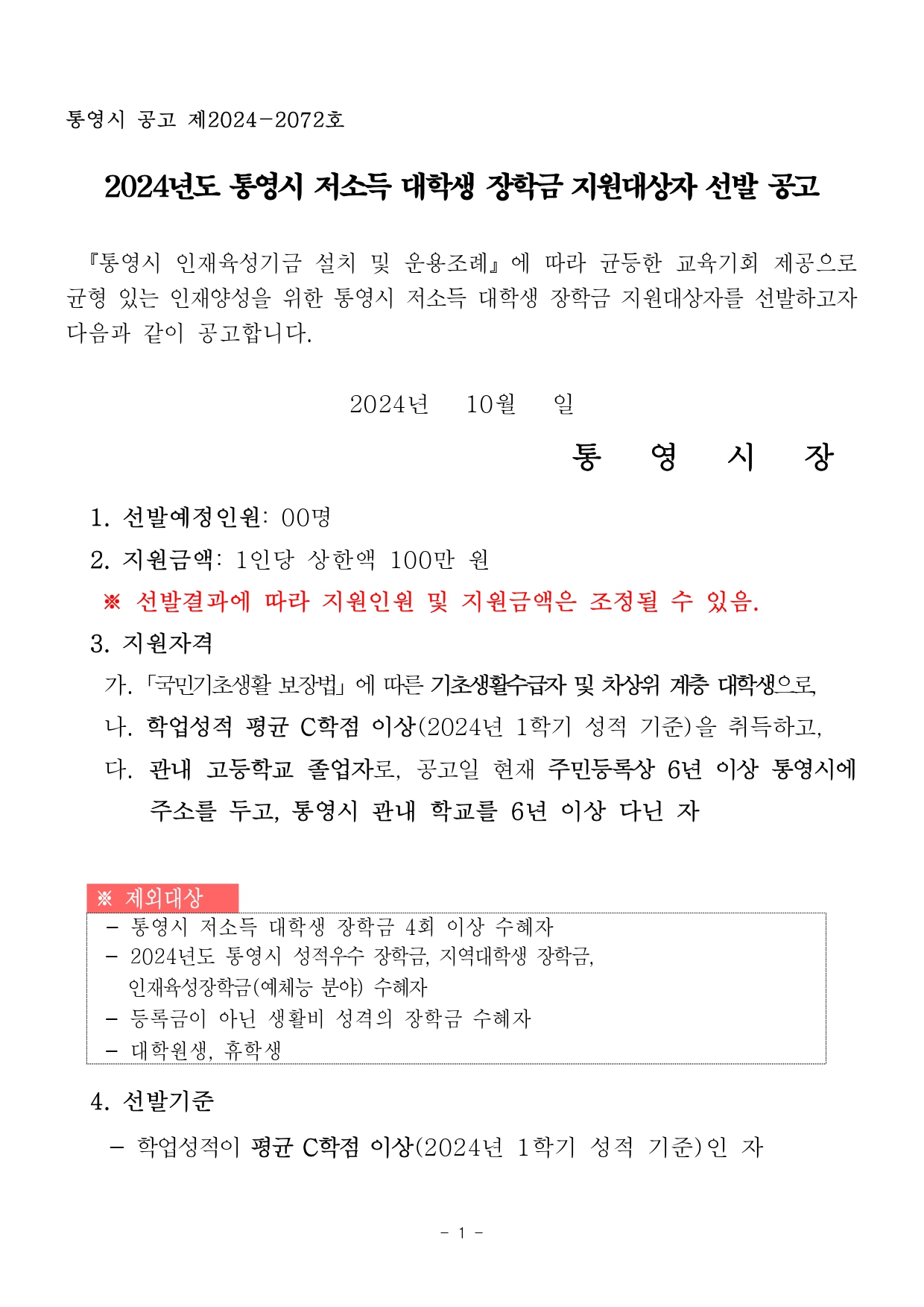 통영시 공고 제2024-2072호  2024년도 통영시 저소득 대학생 장학금 지원대상자 선발 공고   『통영시 인재육성기금 설치 및 운용조례』에 따라 균등한 교육기회 제공으로 균형 있는 인재양성을 위한 통영시 저소득 대학생 장학금 지원대상자를 선발하고자 다음과 같이 공고합니다.   2024년   10월   일  통   영   시   장    1. 선발예정인원: 00명   2. 지원금액: 1인당 상한액 100만 원    ※ 선발결과에 따라 지원인원 및 지원금액은 조정될 수 있음.   3. 지원자격       가.「국민기초생활 보장법」에 따른 기초생활수급자 및 차상위 계층 대학생으로,       나. 학업성적 평균 C학점 이상(2024년 1학기 성적 기준)을 취득하고,      다. 관내 고등학교 졸업자로, 공고일 현재 주민등록상 6년 이상 통영시에 주소를 두고, 통영시 관내 학교를 6년 이상 다닌 자   ※ 제외대상     - 통영시 저소득 대학생 장학금 4회 이상 수혜자    - 2024년도 통영시 성적우수 장학금, 지역대학생 장학금,        인재육성장학금(예체능 분야) 수혜자    - 등록금이 아닌 생활비 성격의 장학금 수혜자     - 대학원생, 휴학생  4. 선발기준     - 학업성적이 평균 C학점 이상(2024년 1학기 성적 기준)인 자 