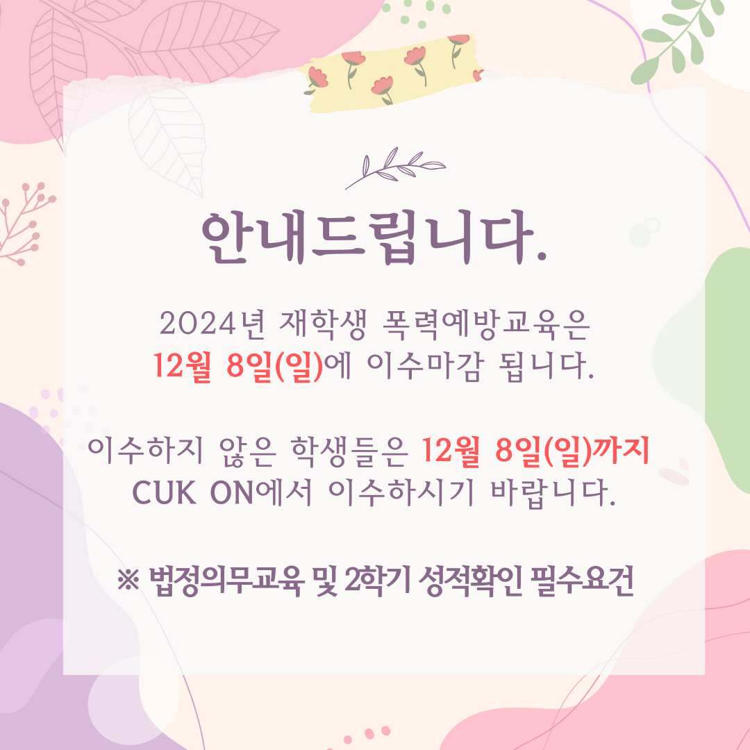 안내드립니다. 2024년 재학생 폭력예방교육은 12월 8일(일)에 이수마감 됩니다.  이수하지 않은 학생들은 12월 8일(일)까지 CUK ON에서 이수하시기 바랍니다.  ※ 법정의무교육 및 2학기 성적확인 필수요건