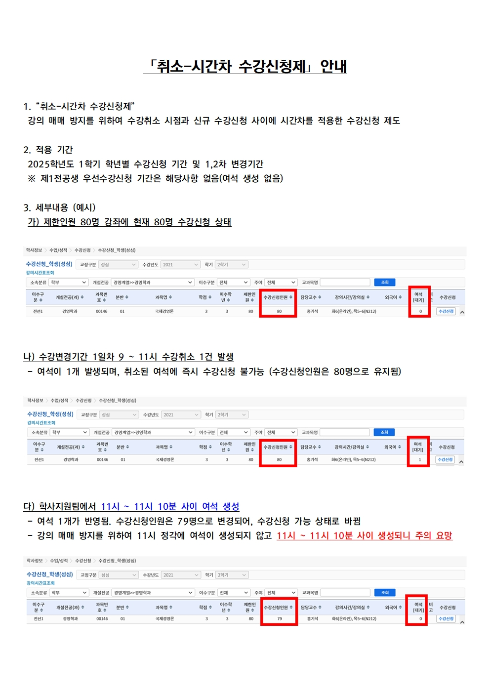 「취소-시간차 수강신청제」 안내  1. "취소-시간차 수강신청제" 강의 매매 방지를 위하여 수강취소 시점과 신규 수강신청 사이에 시간차를 적용한 수강신청 제도  2. 적용 기간 2025학년도 1학기 학년별 수강신청 기간 및 1,2차 변경기간 ※ 제1전공생 우선수강신청 기간은 해당사항 없음(여석 생성 없음)  3. 세부내용 (예시) 가) 제한인원 80명 강좌에 현재 80명 수강신청 상태  : 수강신청 캡쳐 이미지  나) 수강변경기간 1일차 9 ~ 11시 수강취소 1건 발생 - 여석이 1개 발생되며, 취소된 여석에 즉시 수강신청 불가능 (수강신청인원은 80명으로 유지됨)  : 수강신청 캡쳐 이미지  다) 학사지원팀에서 11시 ~ 11시 10분 사이 여석 생성 - 여석 1개가 반영됨. 수강신청인원은 79명으로 변경되어, 수강신청 가능 상태로 바뀜 - 강의 매매 방지를 위하여 11시 정각에 여석이 생성되지 않고 11시 ~ 11시 10분 사이 생성되니 주의 요망  : 수강신청 캡쳐 이미지